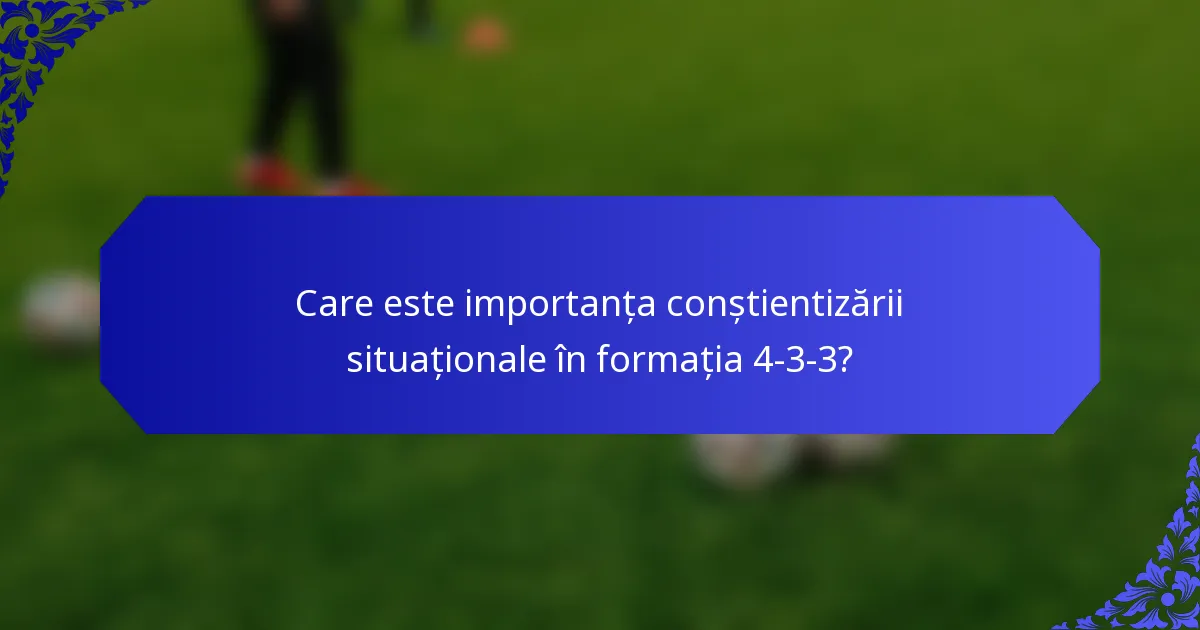 Care este importanța conștientizării situaționale în formația 4-3-3?