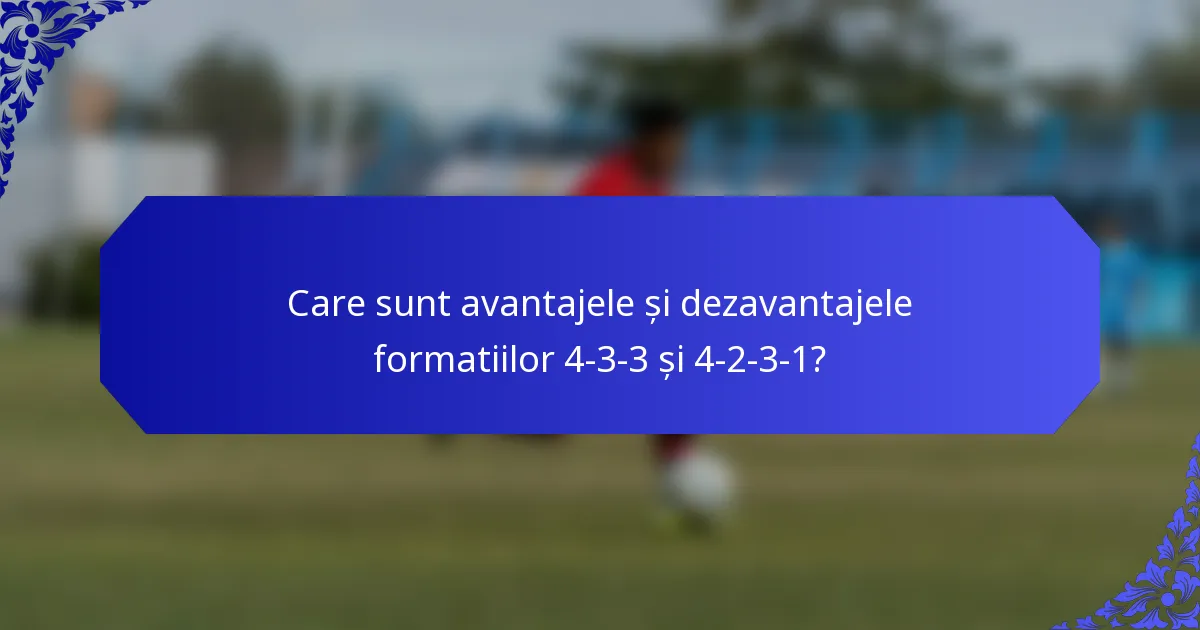 Care sunt avantajele și dezavantajele formatiilor 4-3-3 și 4-2-3-1?