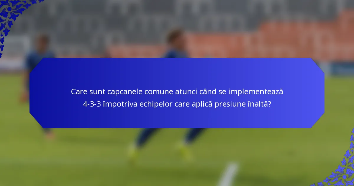 Care sunt capcanele comune atunci când se implementează 4-3-3 împotriva echipelor care aplică presiune înaltă?