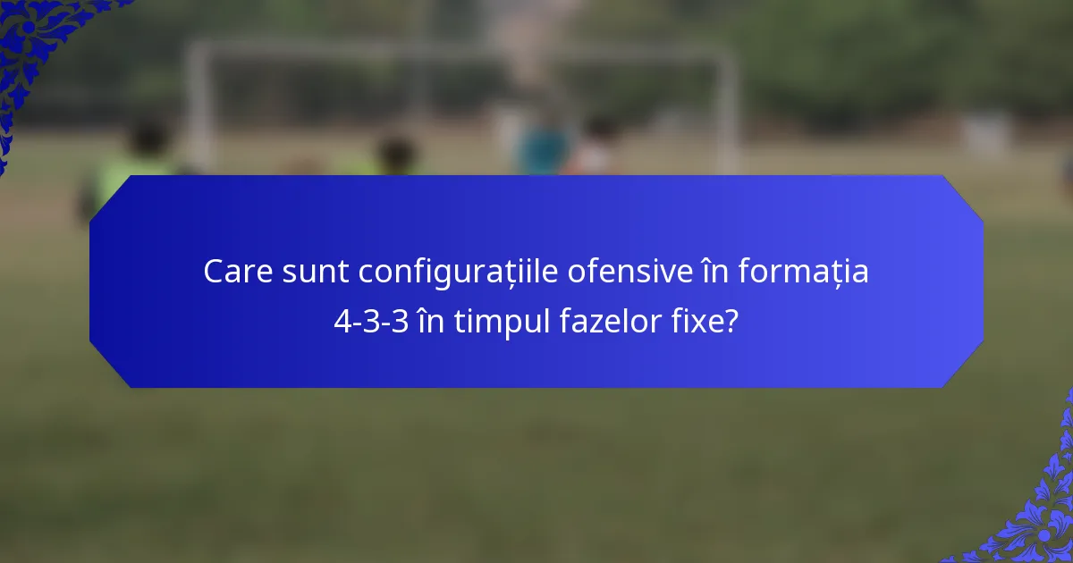 Care sunt configurațiile ofensive în formația 4-3-3 în timpul fazelor fixe?