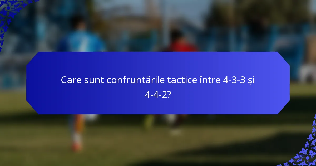 Care sunt confruntările tactice între 4-3-3 și 4-4-2?