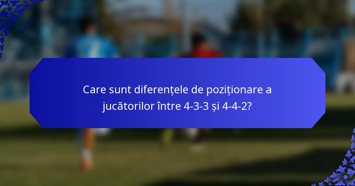 Care sunt diferențele de poziționare a jucătorilor între 4-3-3 și 4-4-2?