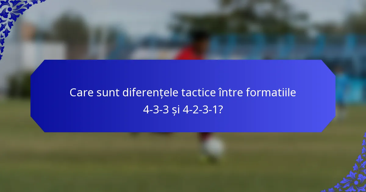 Care sunt diferențele tactice între formatiile 4-3-3 și 4-2-3-1?