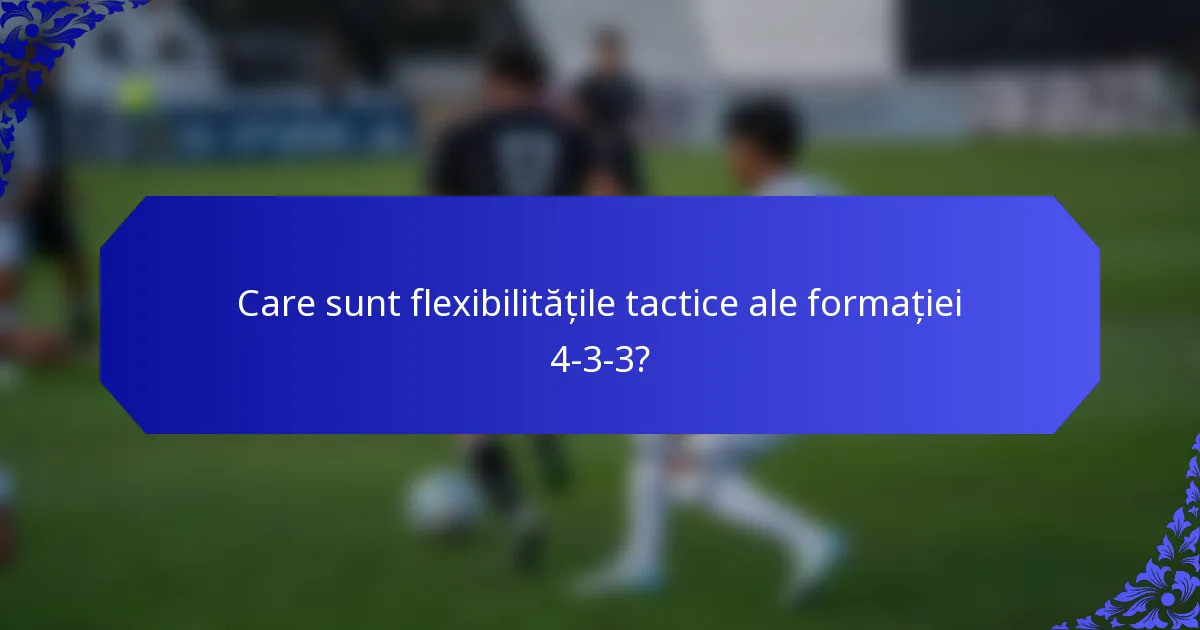 Care sunt flexibilitățile tactice ale formației 4-3-3?
