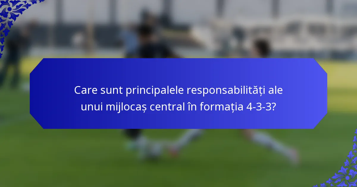 Care sunt principalele responsabilități ale unui mijlocaș central în formația 4-3-3?