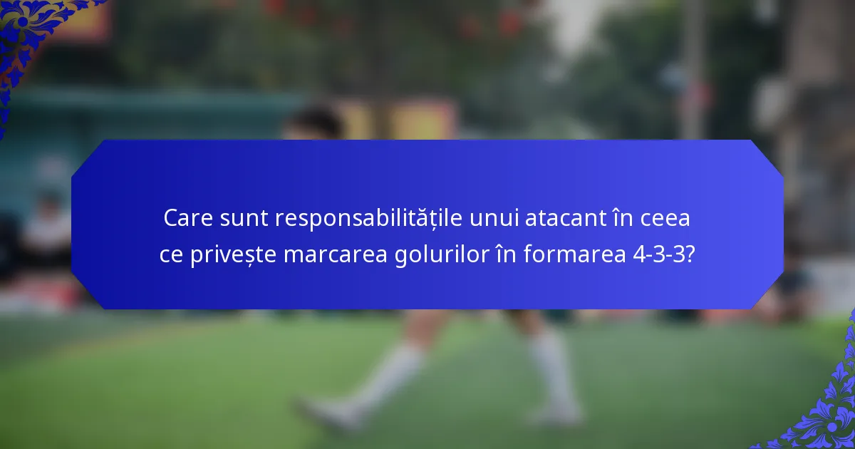 Care sunt responsabilitățile unui atacant în ceea ce privește marcarea golurilor în formarea 4-3-3?