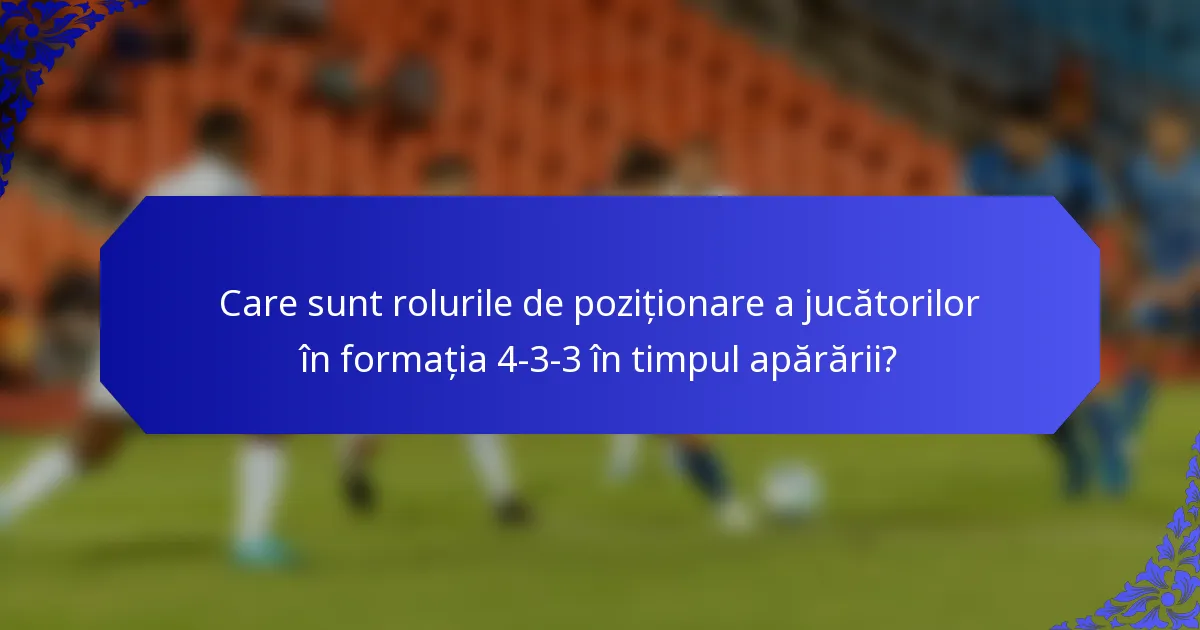 Care sunt rolurile de poziționare a jucătorilor în formația 4-3-3 în timpul apărării?