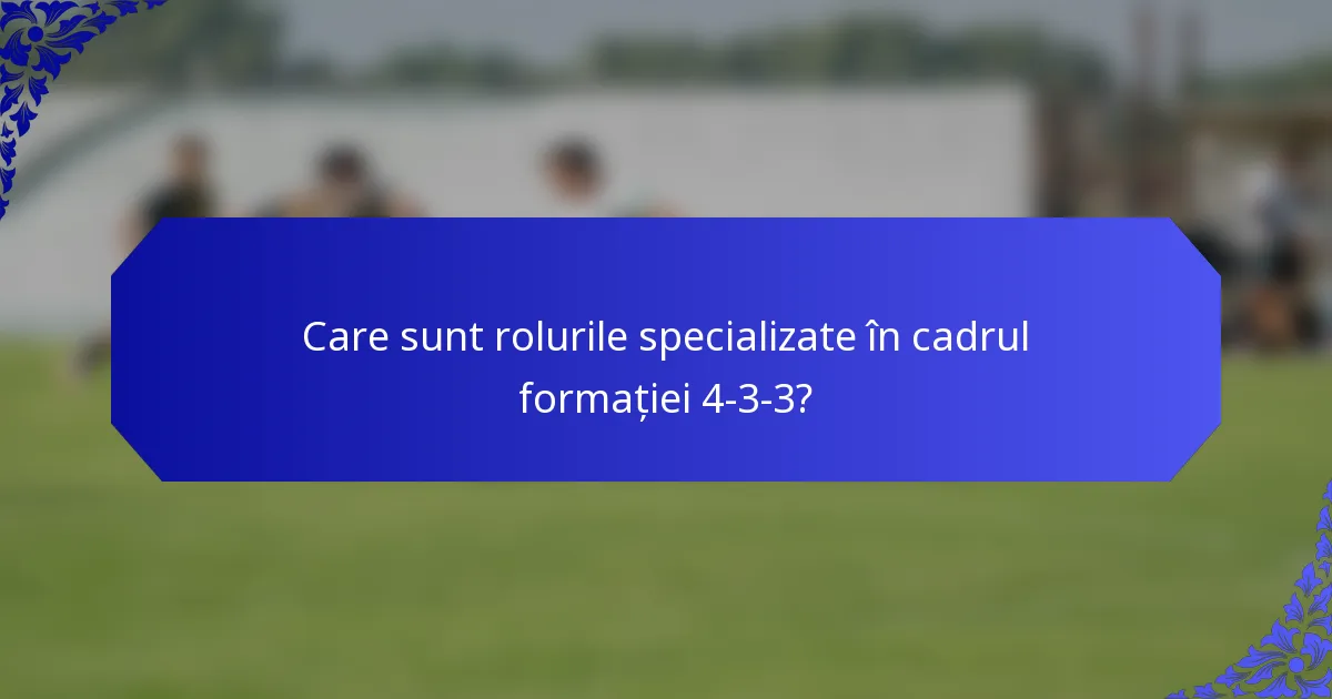 Care sunt rolurile specializate în cadrul formației 4-3-3?