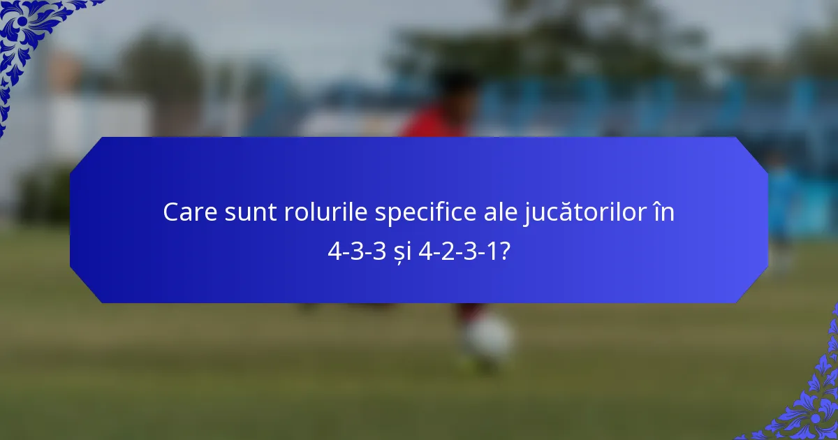 Care sunt rolurile specifice ale jucătorilor în 4-3-3 și 4-2-3-1?