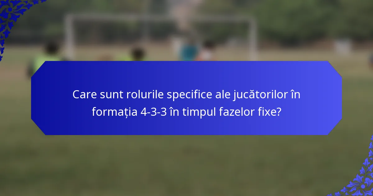 Care sunt rolurile specifice ale jucătorilor în formația 4-3-3 în timpul fazelor fixe?