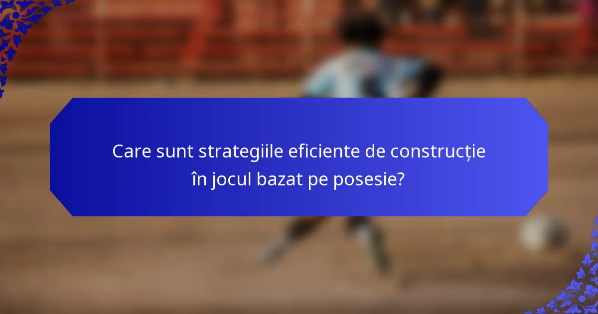 Care sunt strategiile eficiente de construcție în jocul bazat pe posesie?
