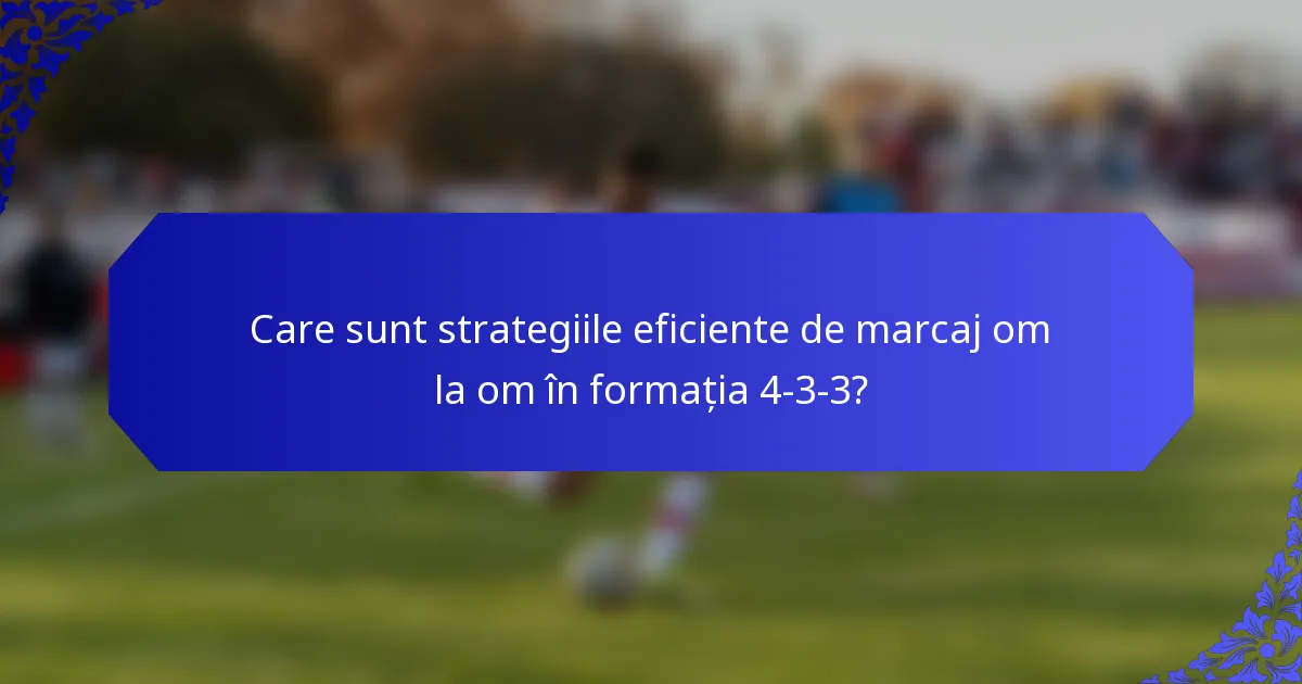 Care sunt strategiile eficiente de marcaj om la om în formația 4-3-3?