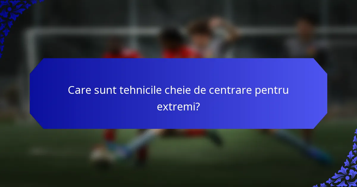 Care sunt tehnicile cheie de centrare pentru extremi?