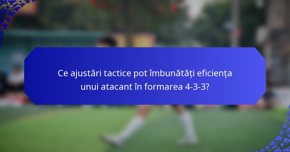 Ce ajustări tactice pot îmbunătăți eficiența unui atacant în formarea 4-3-3?