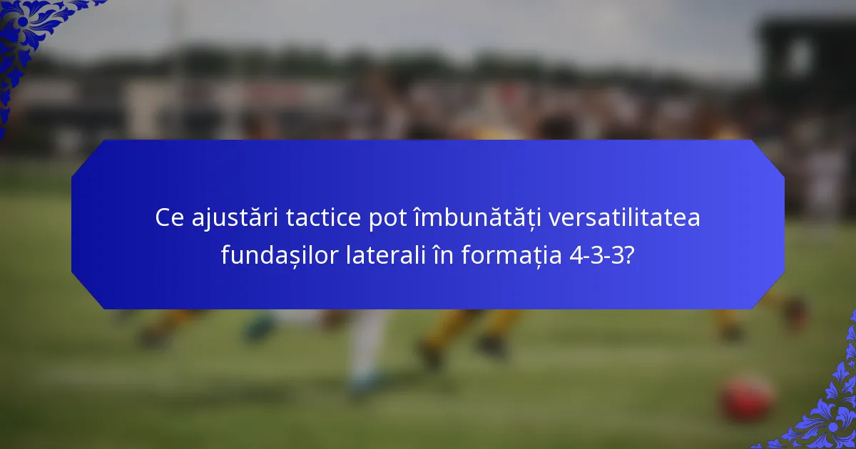 Ce ajustări tactice pot îmbunătăți versatilitatea fundașilor laterali în formația 4-3-3?