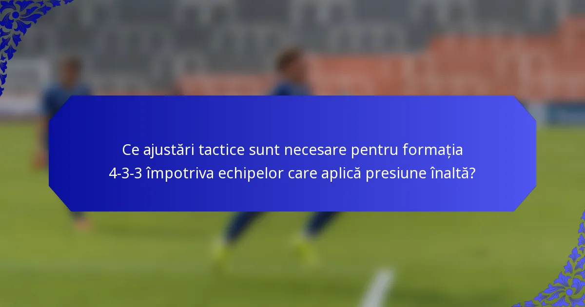Ce ajustări tactice sunt necesare pentru formația 4-3-3 împotriva echipelor care aplică presiune înaltă?