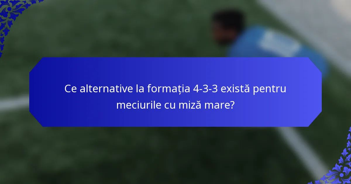 Ce alternative la formația 4-3-3 există pentru meciurile cu miză mare?