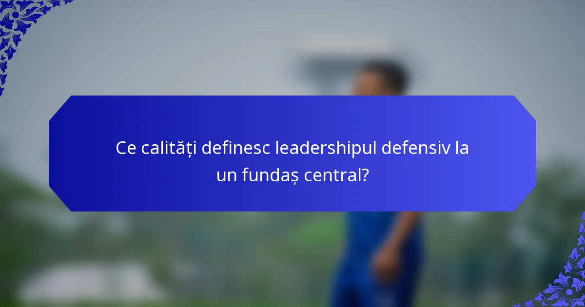 Ce calități definesc leadershipul defensiv la un fundaș central?