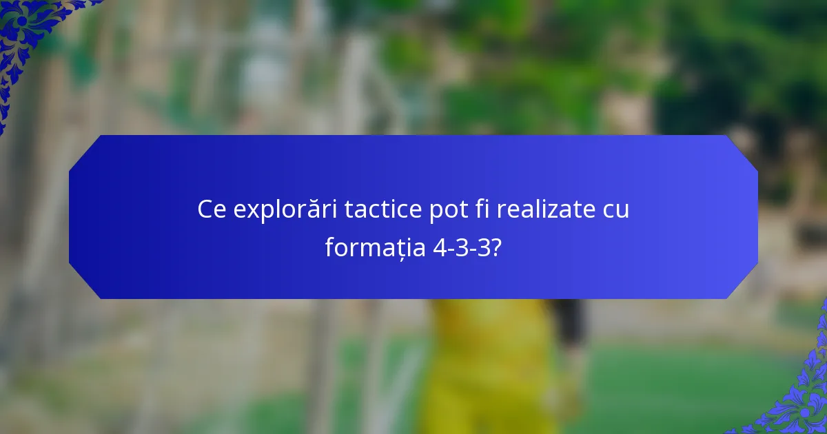 Ce explorări tactice pot fi realizate cu formația 4-3-3?