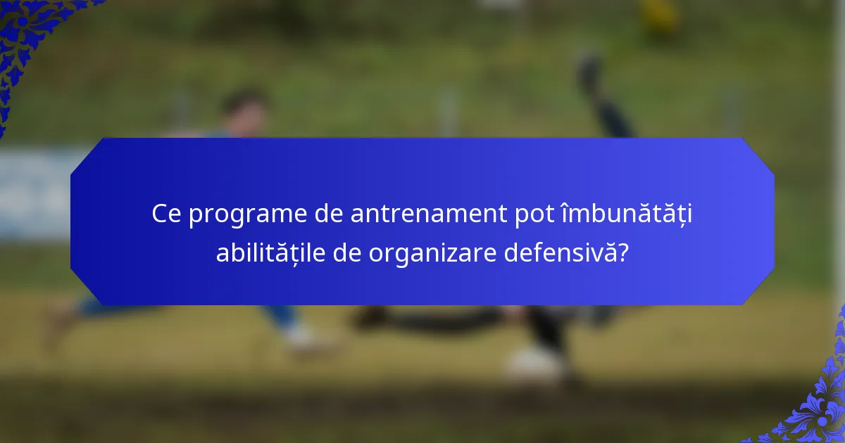 Ce programe de antrenament pot îmbunătăți abilitățile de organizare defensivă?
