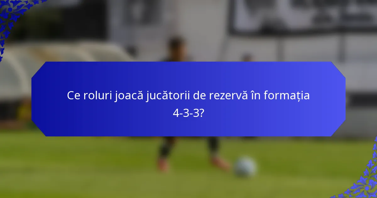 Ce roluri joacă jucătorii de rezervă în formația 4-3-3?