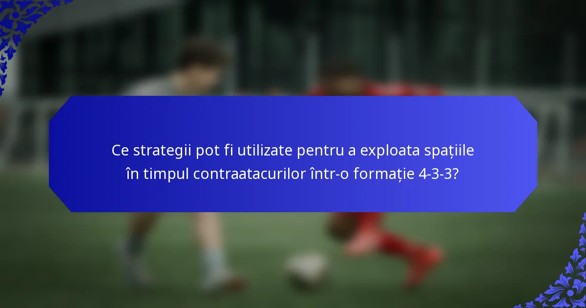 Ce strategii pot fi utilizate pentru a exploata spațiile în timpul contraatacurilor într-o formație 4-3-3?