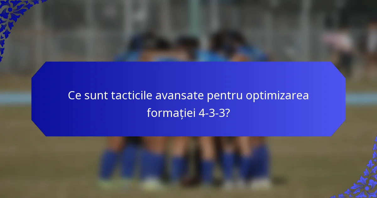 Ce sunt tacticile avansate pentru optimizarea formației 4-3-3?