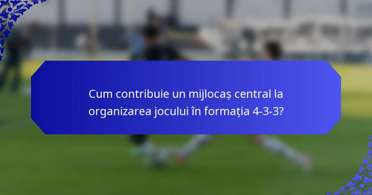 Cum contribuie un mijlocaș central la organizarea jocului în formația 4-3-3?