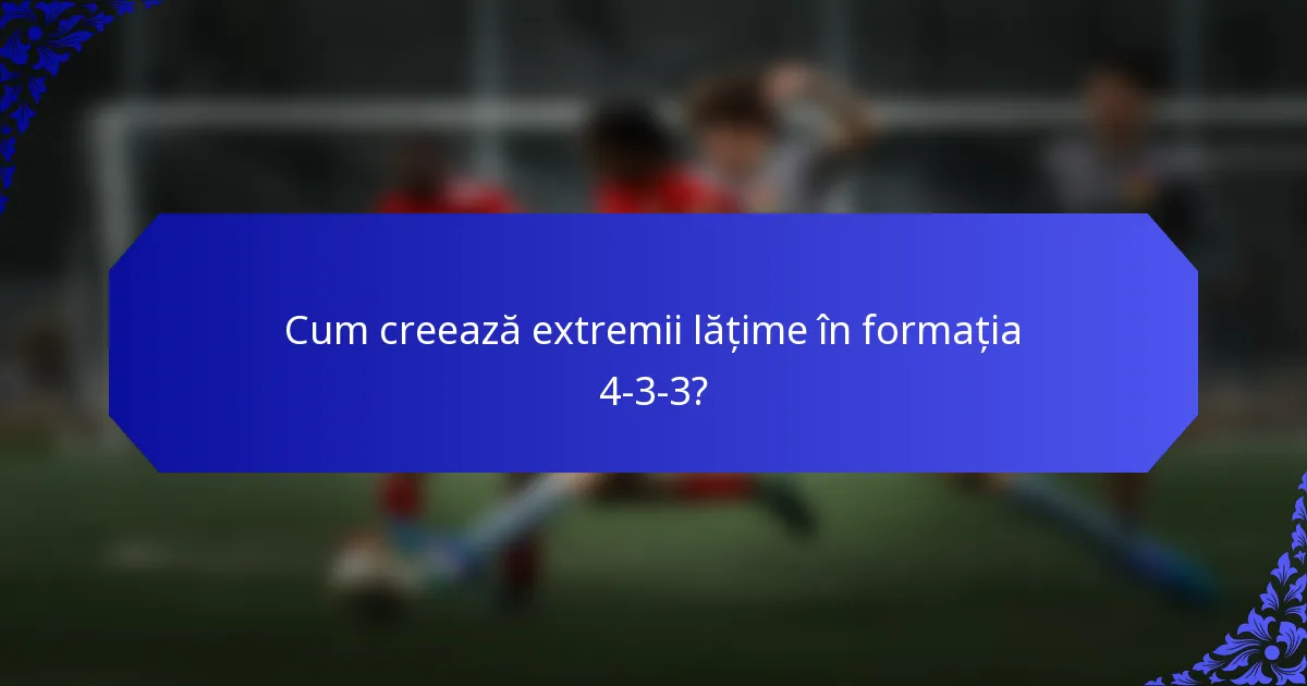 Cum creează extremii lățime în formația 4-3-3?