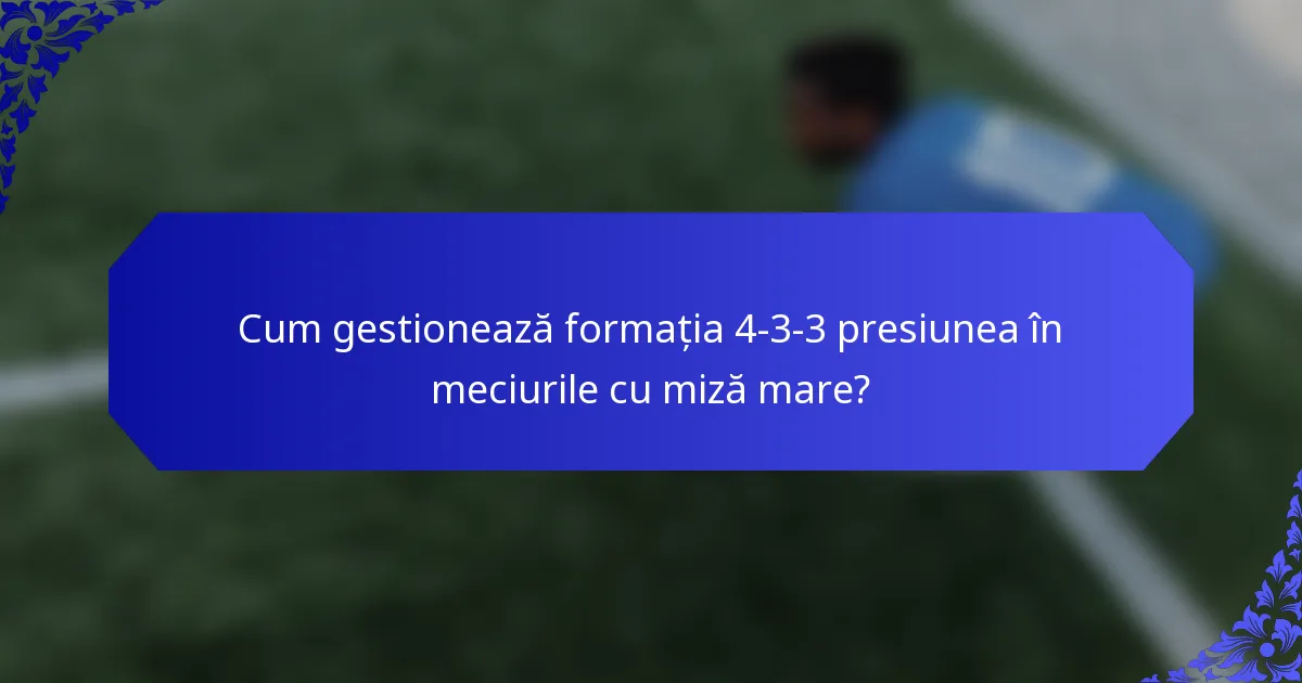Cum gestionează formația 4-3-3 presiunea în meciurile cu miză mare?