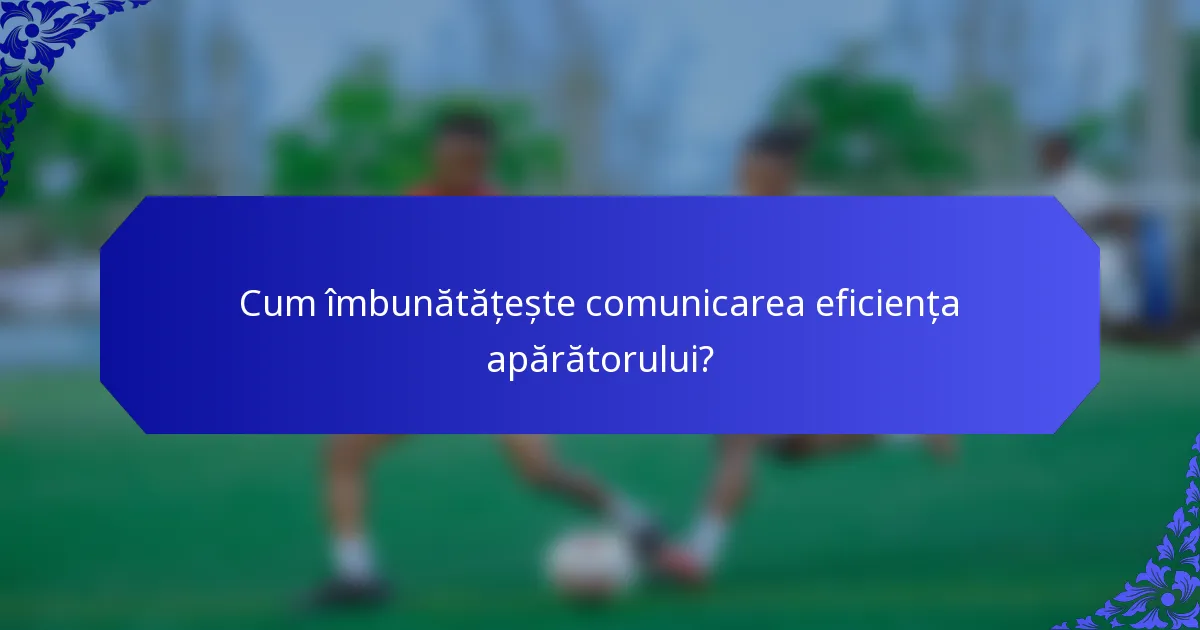 Cum îmbunătățește comunicarea eficiența apărătorului?