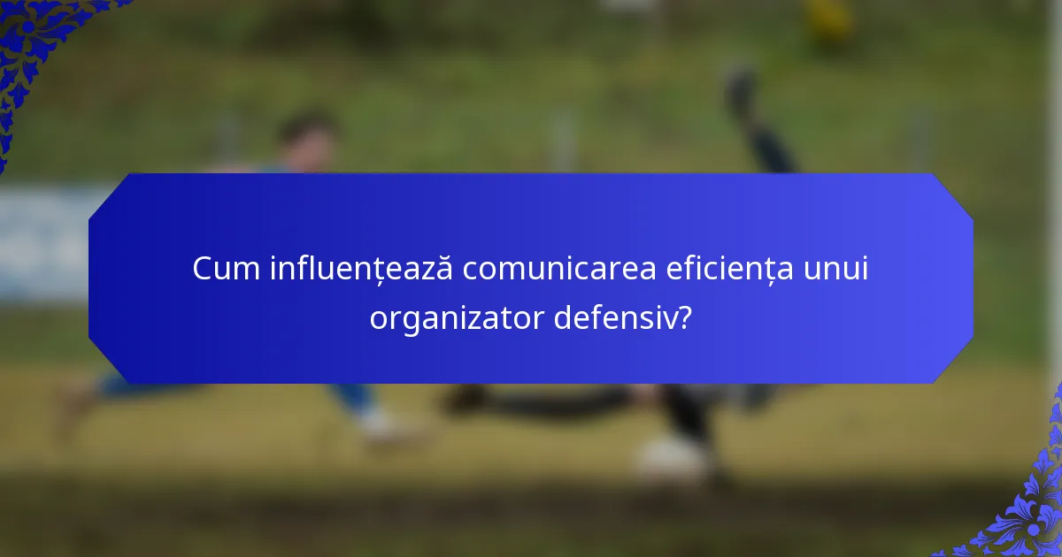 Cum influențează comunicarea eficiența unui organizator defensiv?