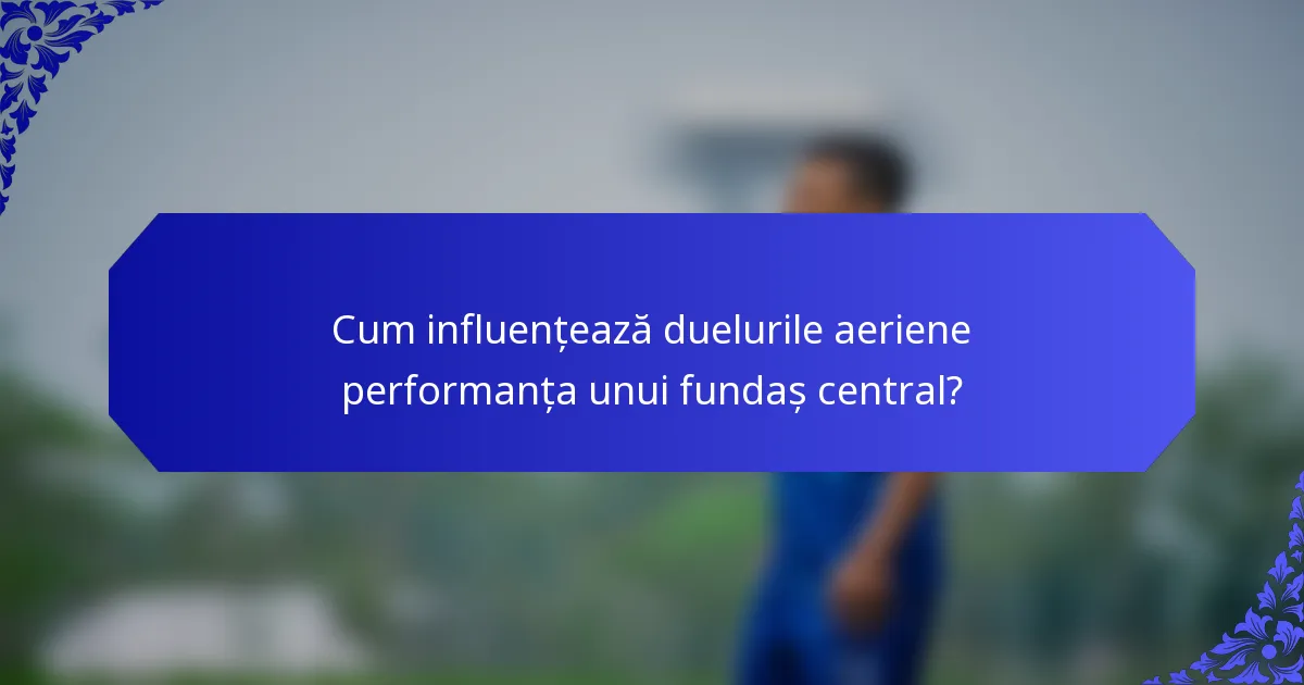 Cum influențează duelurile aeriene performanța unui fundaș central?