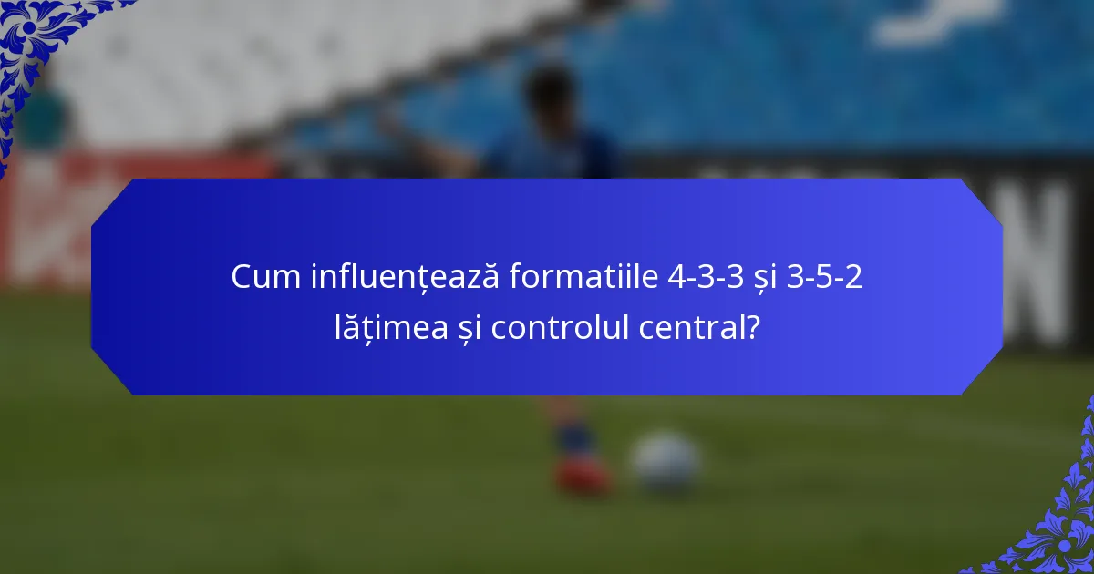 Cum influențează formatiile 4-3-3 și 3-5-2 lățimea și controlul central?