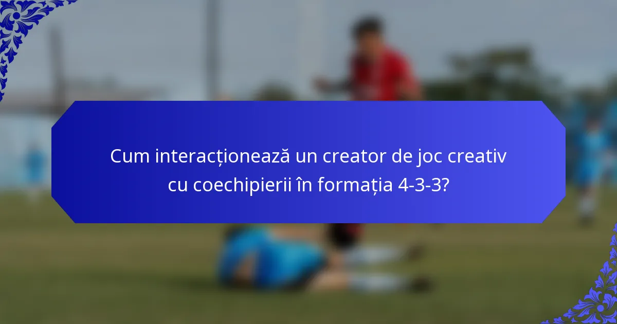 Cum interacționează un creator de joc creativ cu coechipierii în formația 4-3-3?