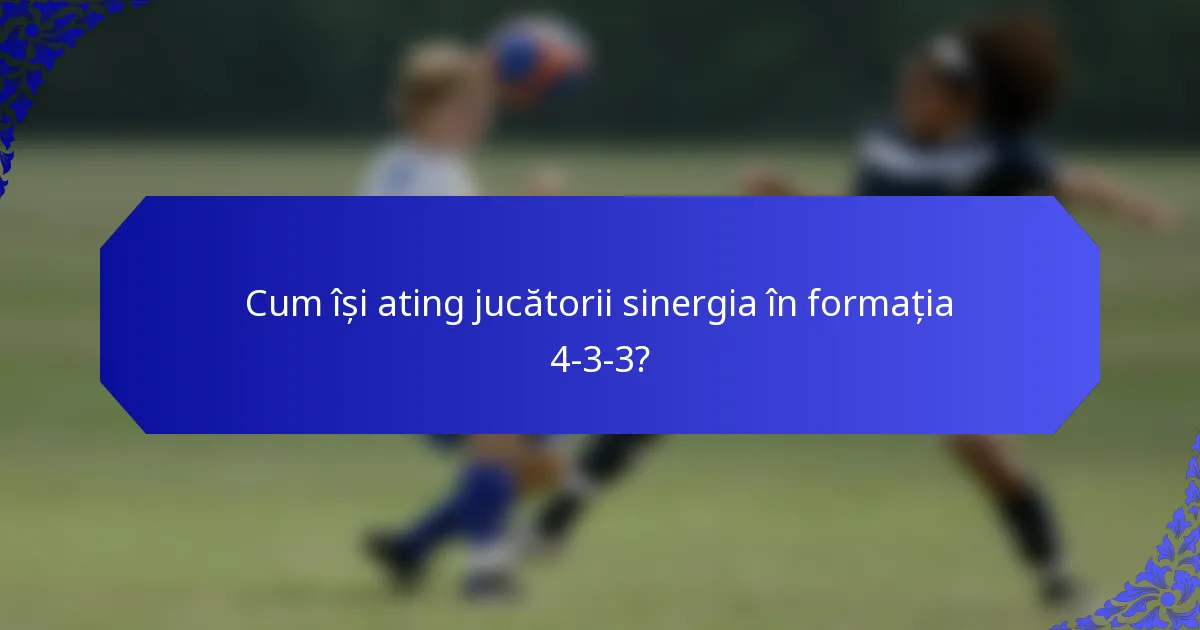 Cum își ating jucătorii sinergia în formația 4-3-3?
