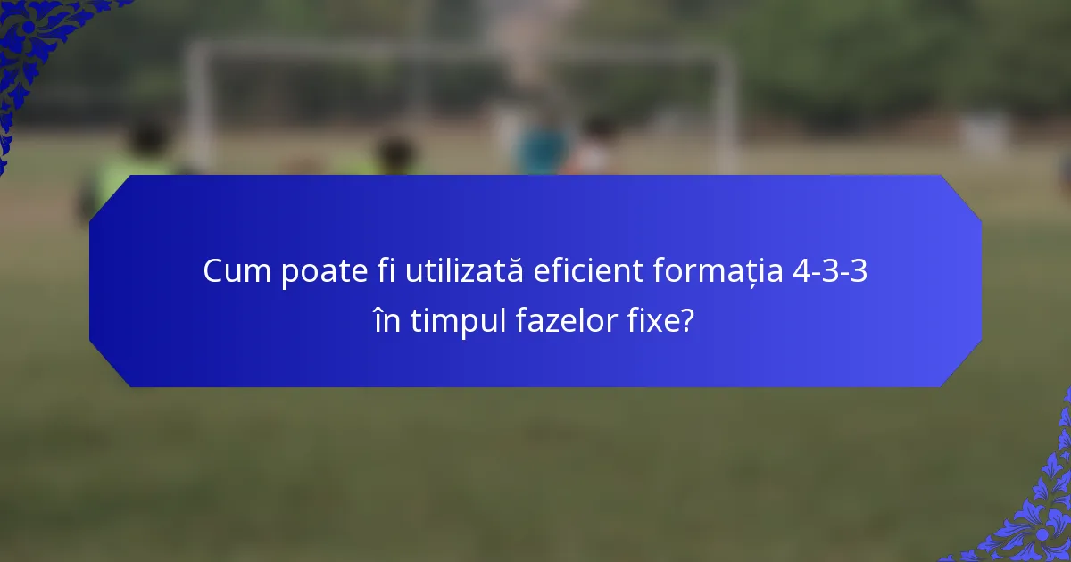 Cum poate fi utilizată eficient formația 4-3-3 în timpul fazelor fixe?