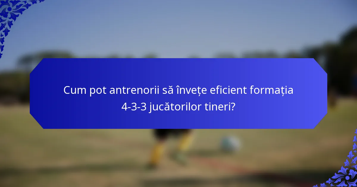 Cum pot antrenorii să învețe eficient formația 4-3-3 jucătorilor tineri?