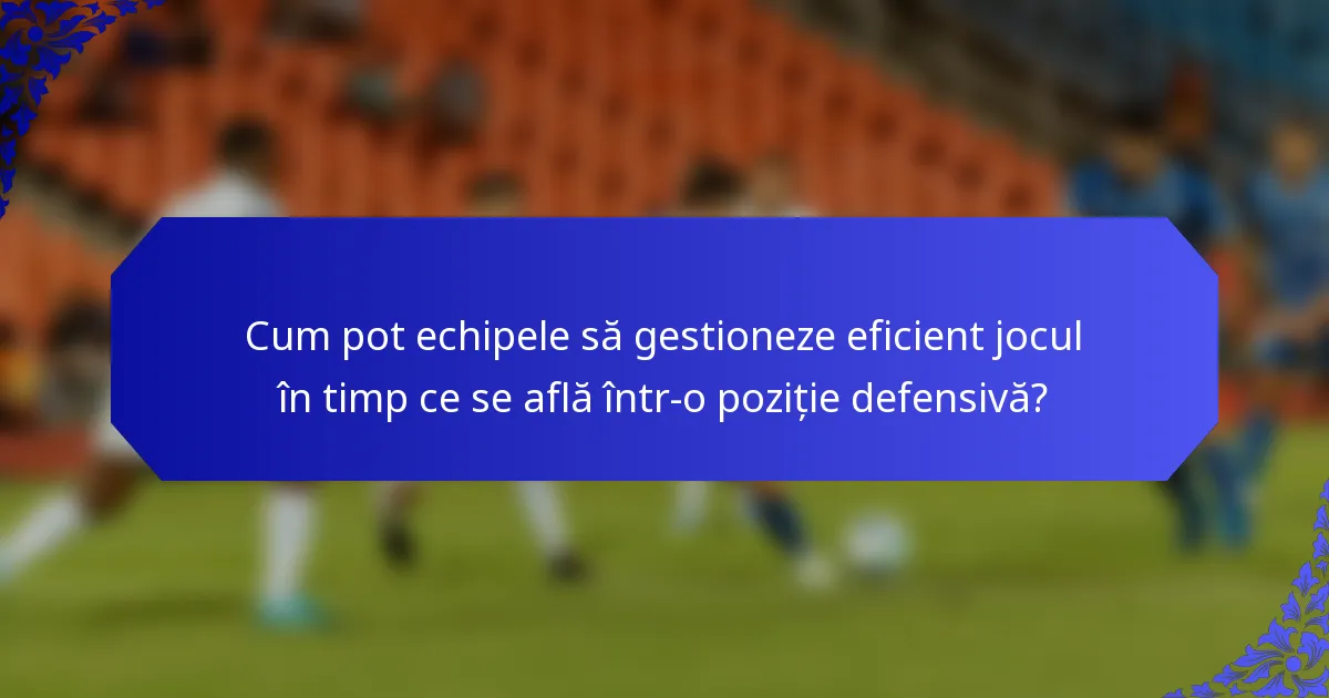 Cum pot echipele să gestioneze eficient jocul în timp ce se află într-o poziție defensivă?