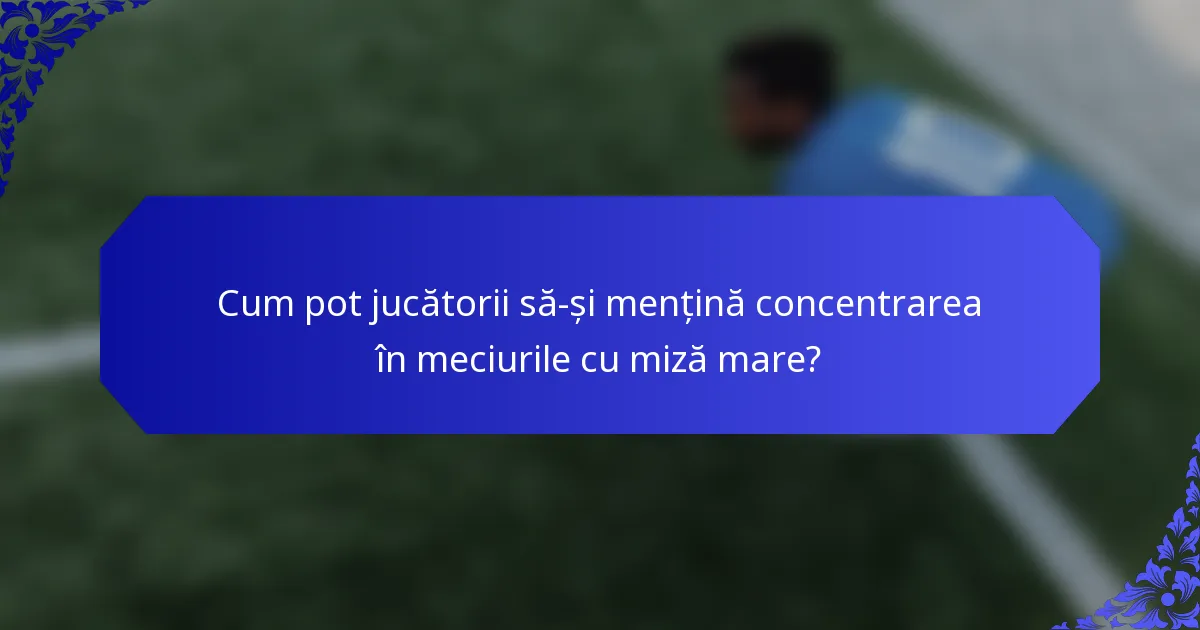 Cum pot jucătorii să-și mențină concentrarea în meciurile cu miză mare?