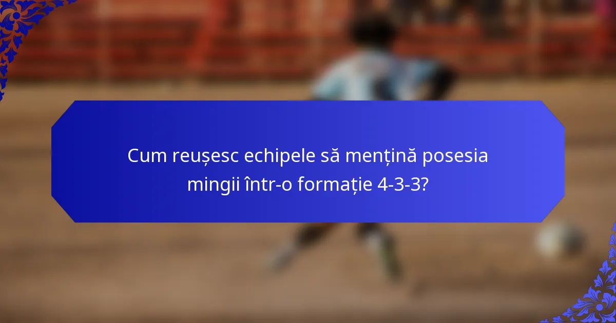 Cum reușesc echipele să mențină posesia mingii într-o formație 4-3-3?