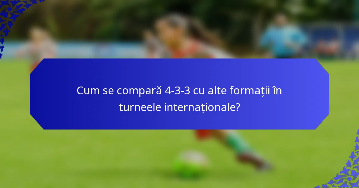 Cum se compară 4-3-3 cu alte formații în turneele internaționale?