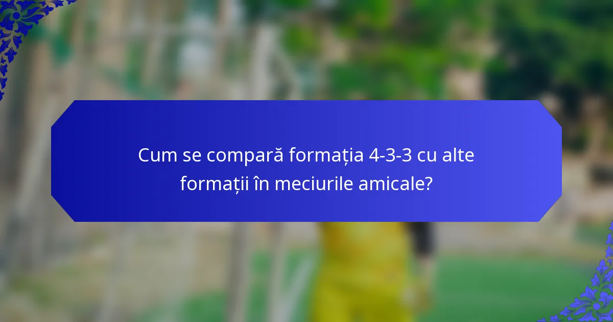 Cum se compară formația 4-3-3 cu alte formații în meciurile amicale?