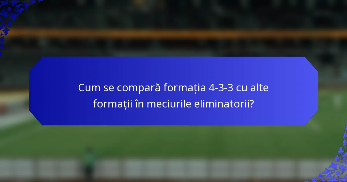 Cum se compară formația 4-3-3 cu alte formații în meciurile eliminatorii?