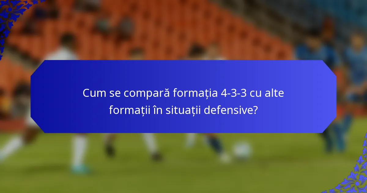 Cum se compară formația 4-3-3 cu alte formații în situații defensive?