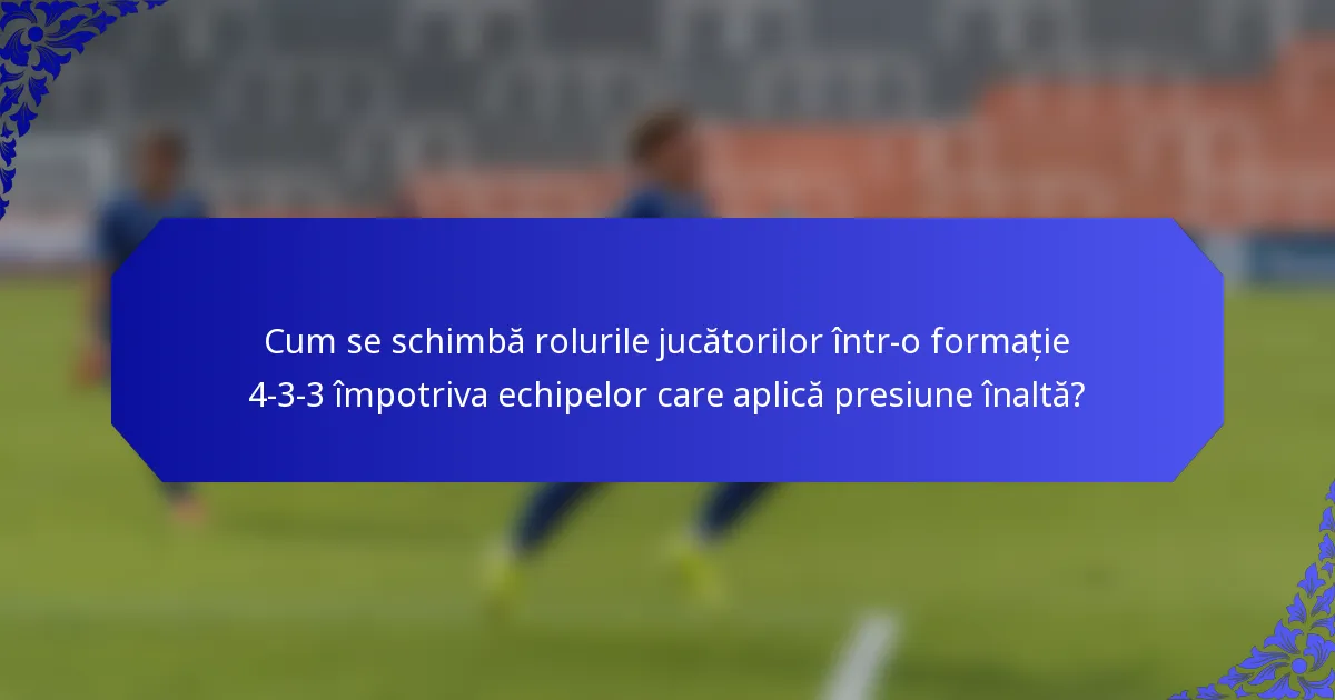 Cum se schimbă rolurile jucătorilor într-o formație 4-3-3 împotriva echipelor care aplică presiune înaltă?