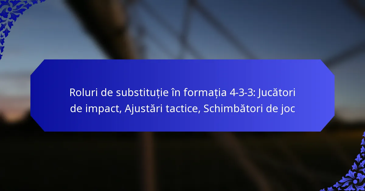 Roluri de substituție în formația 4-3-3: Jucători de impact, Ajustări tactice, Schimbători de joc